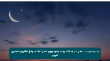 بداية جديدة.. إعلان دار الإفتاء يؤكد بداية ربيع الآخر 1447 هـ وفق التاريخ الهجري اليوم